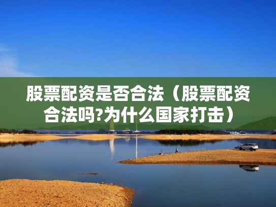股票配资是否合法（股票配资合法吗?为什么国家打击）
