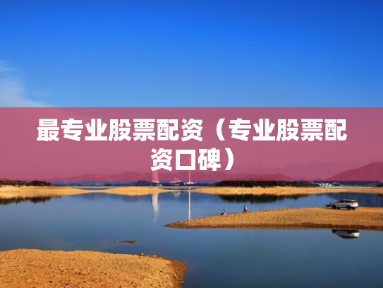 最专业股票配资（专业股票配资口碑）