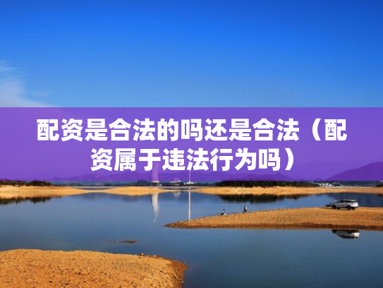 配资是合法的吗还是合法（配资属于违法行为吗）