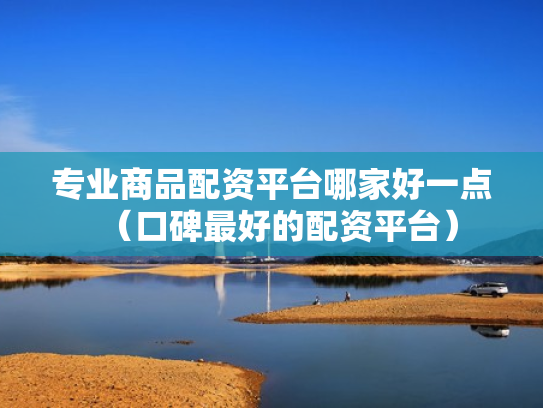 专业商品配资平台哪家好一点（口碑最好的配资平台）