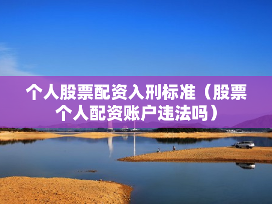 个人股票配资入刑标准（股票个人配资账户违法吗）