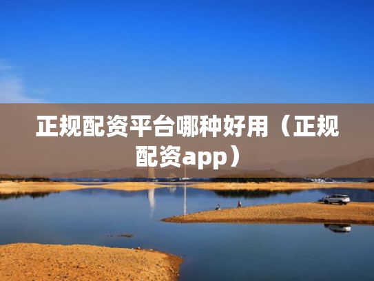 正规配资平台哪种好用（正规配资app）