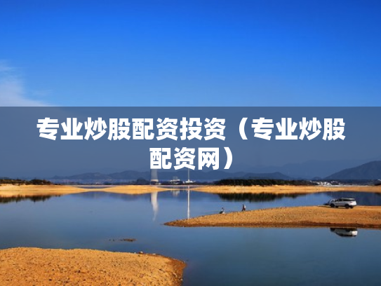 专业炒股配资投资（专业炒股配资网）