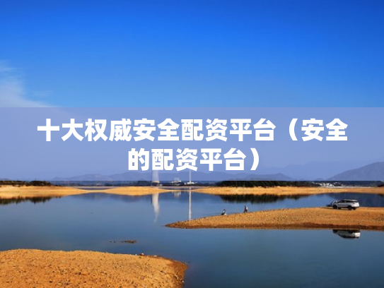 十大权威安全配资平台（安全的配资平台）
