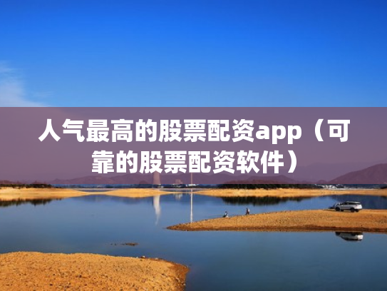 人气最高的股票配资app（可靠的股票配资软件）