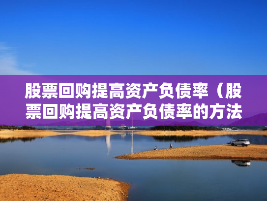 股票回购提高资产负债率（股票回购提高资产负债率的方法）
