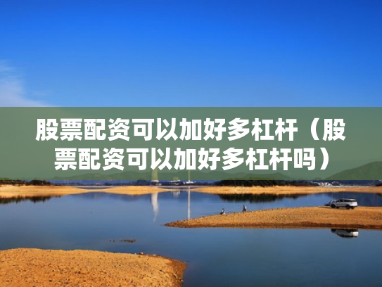 股票配资可以加好多杠杆（股票配资可以加好多杠杆吗）