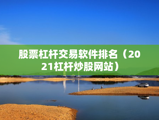 股票杠杆交易软件排名（2021杠杆炒股网站）