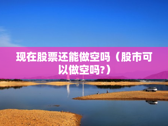 现在股票还能做空吗（股市可以做空吗?）