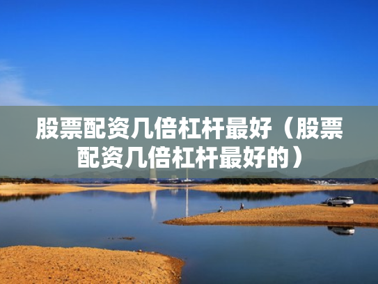股票配资几倍杠杆最好（股票配资几倍杠杆最好的）