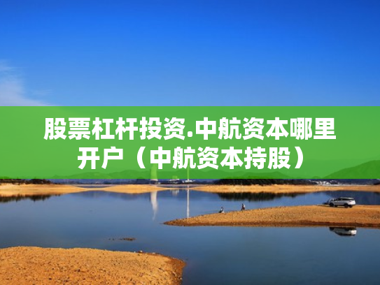 股票杠杆投资.中航资本哪里开户（中航资本持股）