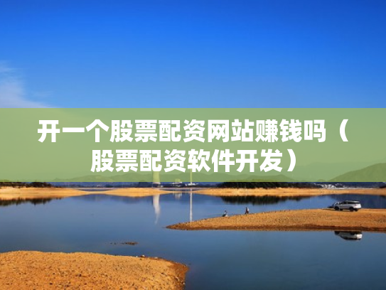 开一个股票配资网站赚钱吗（股票配资软件开发）