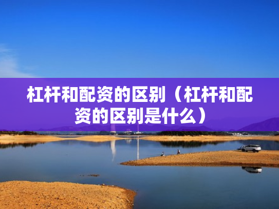 杠杆和配资的区别（杠杆和配资的区别是什么）