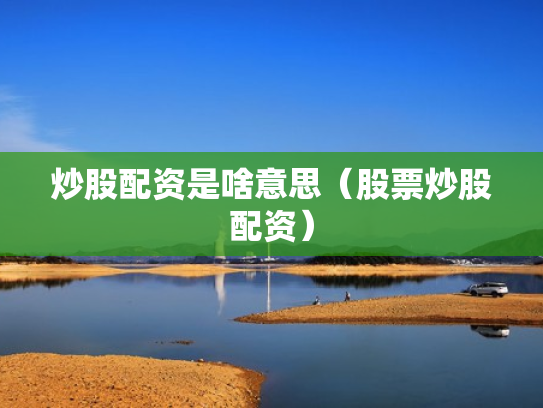 炒股配资是啥意思（股票炒股配资）