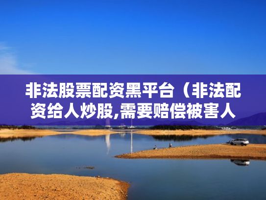 非法股票配资黑平台（非法配资给人炒股,需要赔偿被害人损失吗）