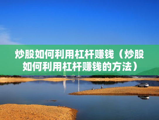 炒股如何利用杠杆赚钱（炒股如何利用杠杆赚钱的方法）