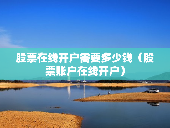 股票在线开户需要多少钱（股票账户在线开户）