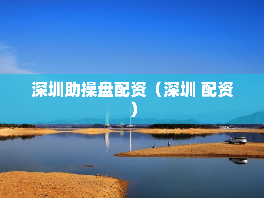 深圳助操盘配资（深圳 配资）