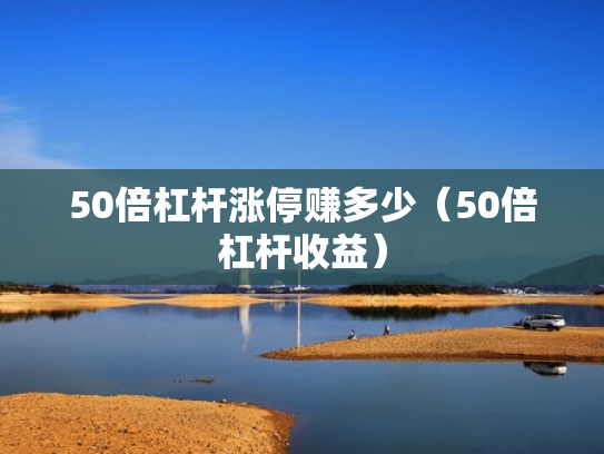50倍杠杆涨停赚多少（50倍杠杆收益）