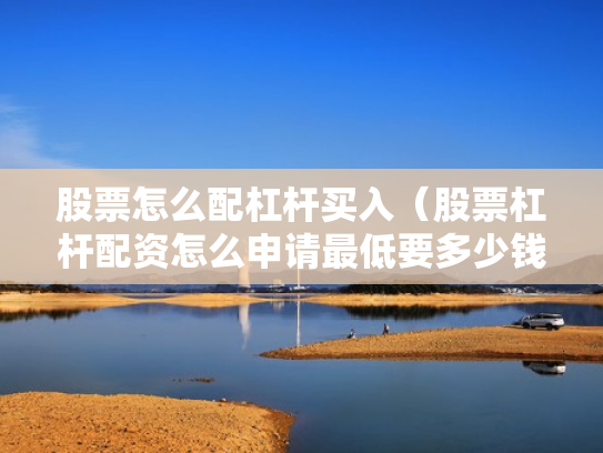 股票怎么配杠杆买入（股票杠杆配资怎么申请最低要多少钱）