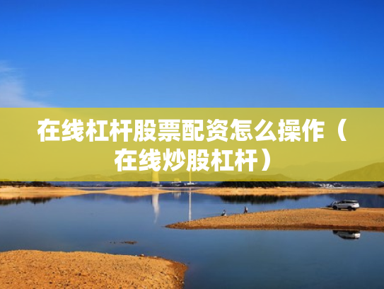 在线杠杆股票配资怎么操作（在线炒股杠杆）