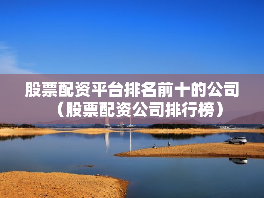 股票配资平台排名前十的公司（股票配资公司排行榜）