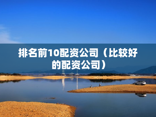 排名前10配资公司（比较好的配资公司）