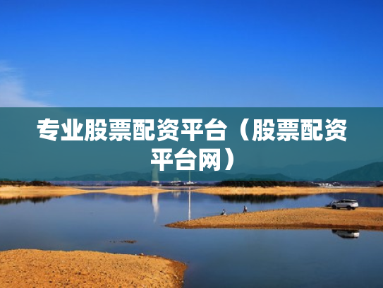 专业股票配资平台（股票配资平台网）