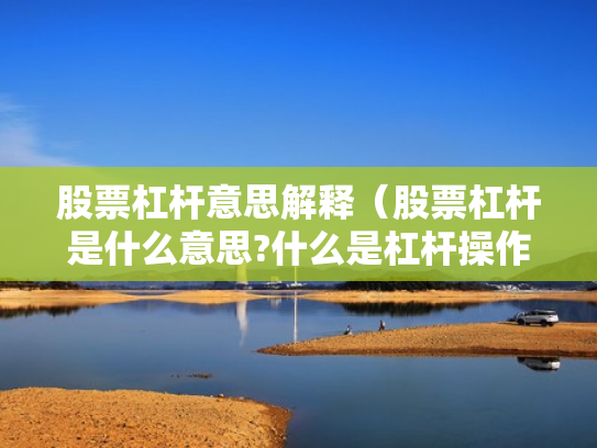 股票杠杆意思解释（股票杠杆是什么意思?什么是杠杆操作）