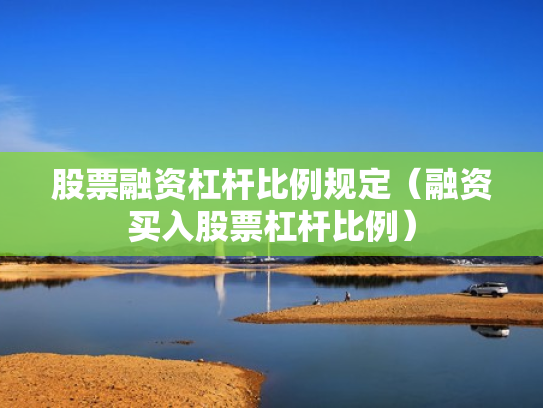 股票融资杠杆比例规定（融资买入股票杠杆比例）