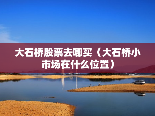 大石桥股票去哪买（大石桥小市场在什么位置）