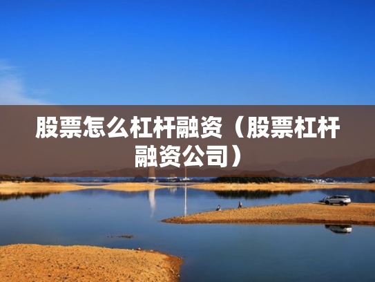 股票怎么杠杆融资（股票杠杆融资公司）