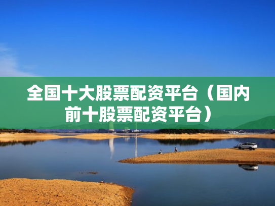 全国十大股票配资平台（国内前十股票配资平台）