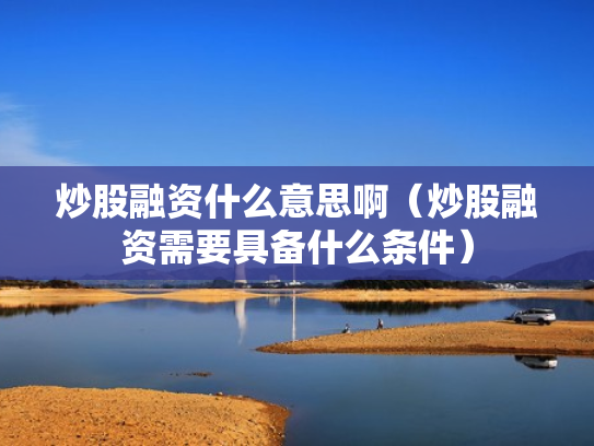 炒股融资什么意思啊（炒股融资需要具备什么条件）