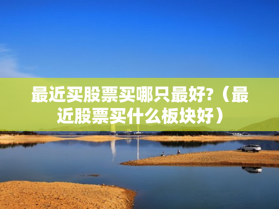 最近买股票买哪只最好?（最近股票买什么板块好）