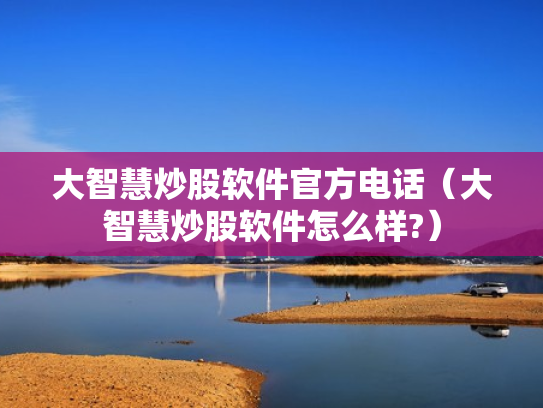 大智慧炒股软件官方电话（大智慧炒股软件怎么样?）