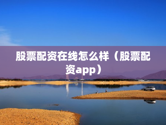 股票配资在线怎么样（股票配资app）