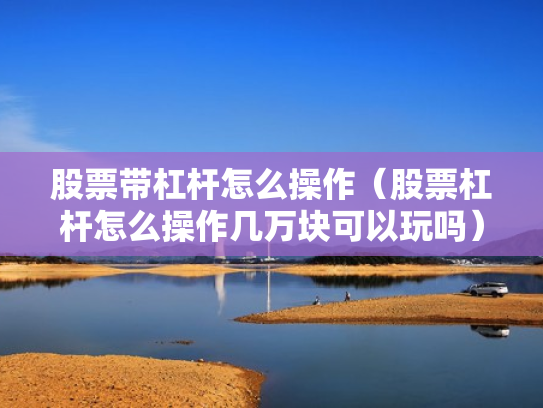 股票带杠杆怎么操作（股票杠杆怎么操作几万块可以玩吗）