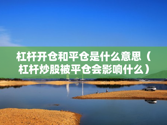 杠杆开仓和平仓是什么意思（杠杆炒股被平仓会影响什么）