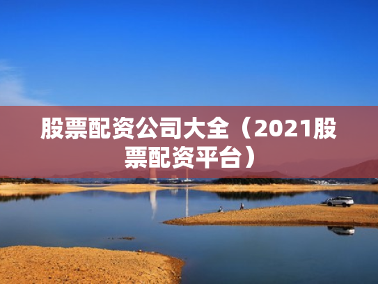 股票配资公司大全（2021股票配资平台）