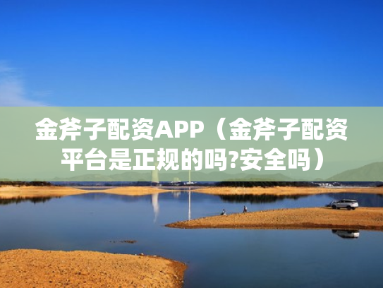 金斧子配资APP（金斧子配资平台是正规的吗?安全吗）