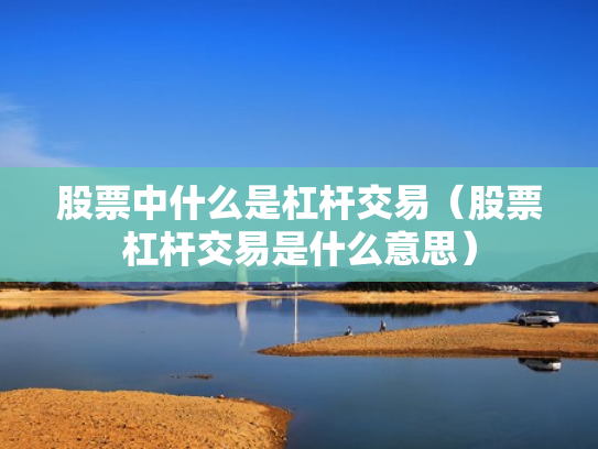 股票中什么是杠杆交易（股票杠杆交易是什么意思）