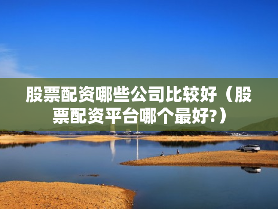 股票配资哪些公司比较好（股票配资平台哪个最好?）