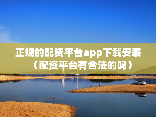 正规的配资平台app下载安装（配资平台有合法的吗）