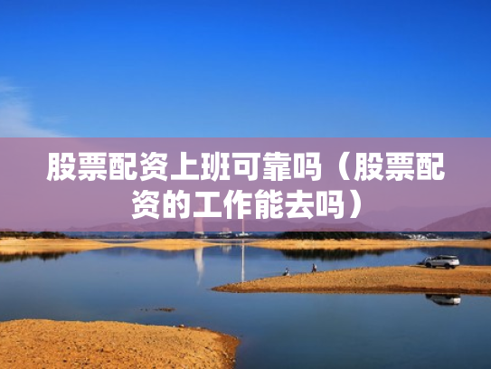 股票配资上班可靠吗（股票配资的工作能去吗）