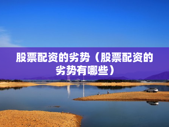 股票配资的劣势（股票配资的劣势有哪些）