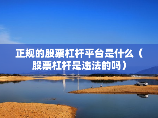 正规的股票杠杆平台是什么（股票杠杆是违法的吗）