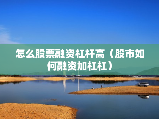 怎么股票融资杠杆高（股市如何融资加杠杠）