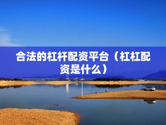 合法的杠杆配资平台（杠杠配资是什么）