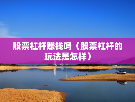 股票杠杆赚钱吗（股票杠杆的玩法是怎样）
